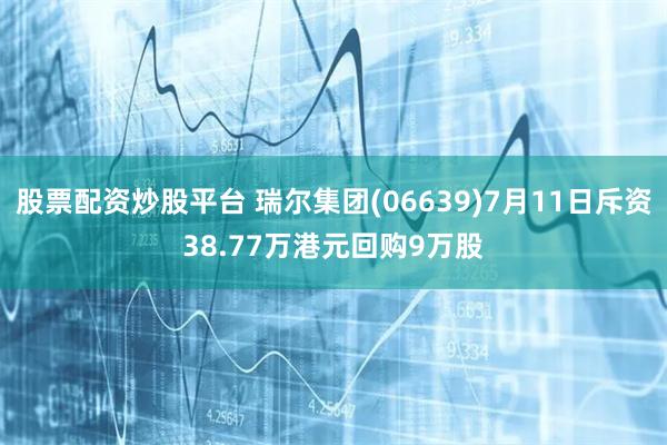 股票配资炒股平台 瑞尔集团(06639)7月11日斥资38.77万港元回购9万股