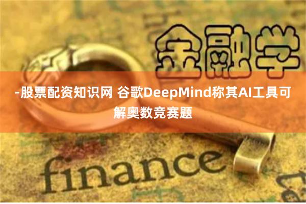 -股票配资知识网 谷歌DeepMind称其AI工具可解奥数竞赛题