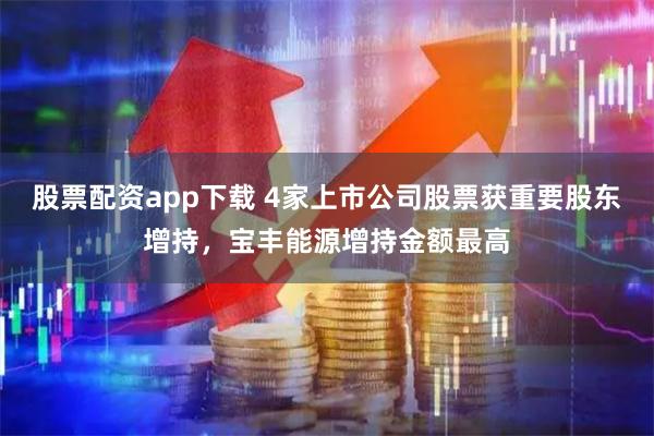 股票配资app下载 4家上市公司股票获重要股东增持，宝丰能源增持金额最高