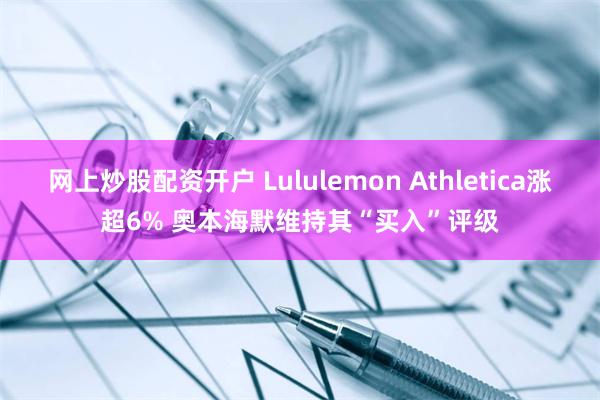 网上炒股配资开户 Lululemon Athletica涨超6% 奥本海默维持其“买入”评级