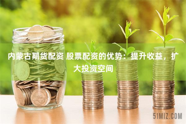 内蒙古期货配资 股票配资的优势：提升收益，扩大投资空间