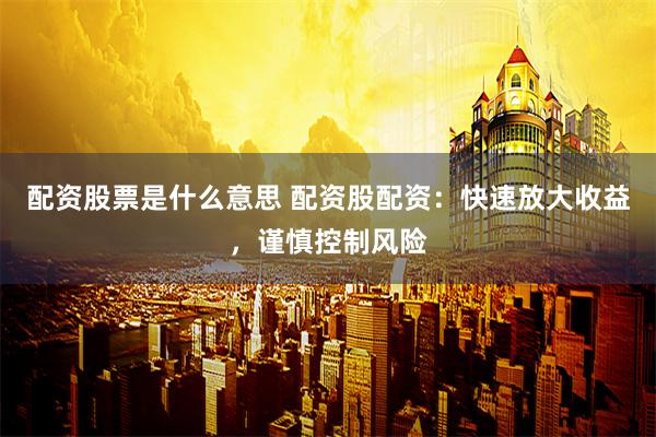 配资股票是什么意思 配资股配资：快速放大收益，谨慎控制风险