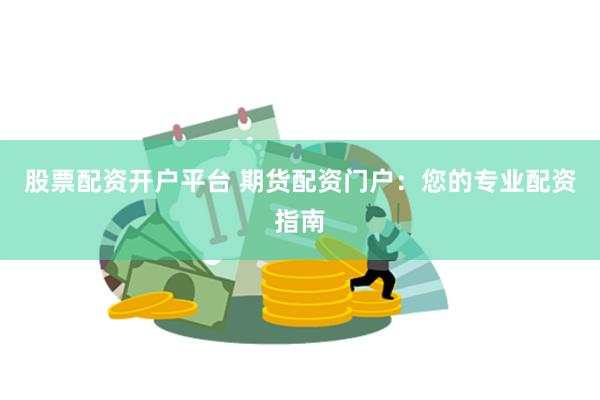 股票配资开户平台 期货配资门户：您的专业配资指南