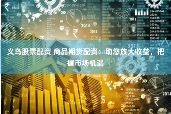 义乌股票配资 商品期货配资：助您放大收益，把握市场机遇
