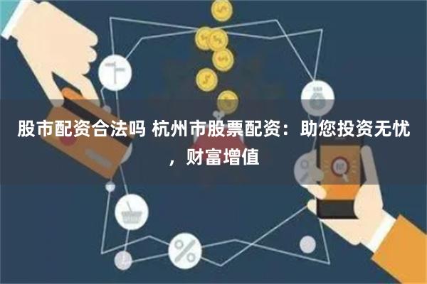 股市配资合法吗 杭州市股票配资：助您投资无忧，财富增值