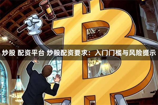 炒股 配资平台 炒股配资要求：入门门槛与风险提示