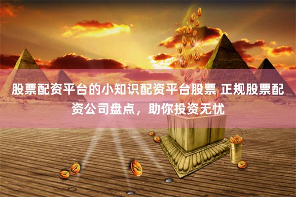 股票配资平台的小知识配资平台股票 正规股票配资公司盘点，助你投资无忧