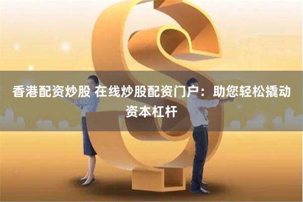 香港配资炒股 在线炒股配资门户：助您轻松撬动资本杠杆
