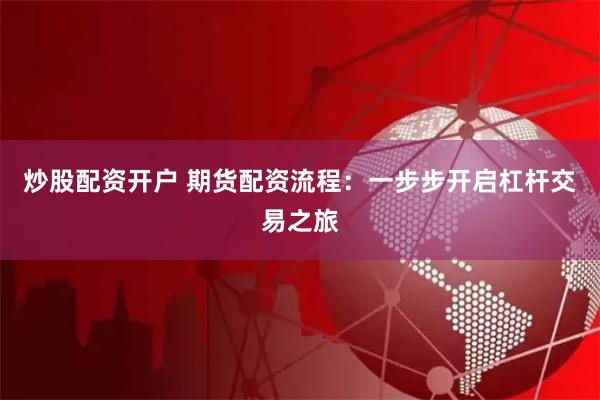 炒股配资开户 期货配资流程：一步步开启杠杆交易之旅
