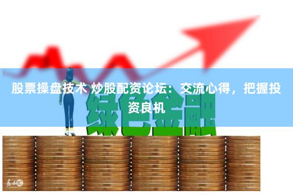股票操盘技术 炒股配资论坛：交流心得，把握投资良机