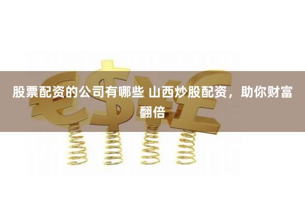 股票配资的公司有哪些 山西炒股配资，助你财富翻倍