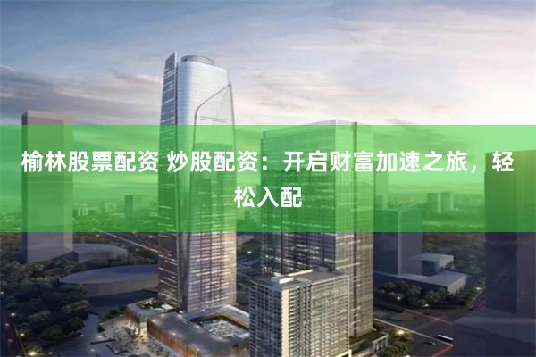 榆林股票配资 炒股配资：开启财富加速之旅，轻松入配