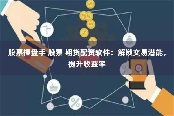 股票操盘手 股票 期货配资软件：解锁交易潜能，提升收益率
