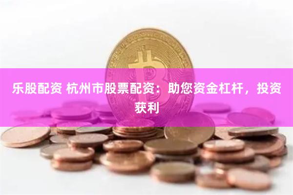乐股配资 杭州市股票配资：助您资金杠杆，投资获利