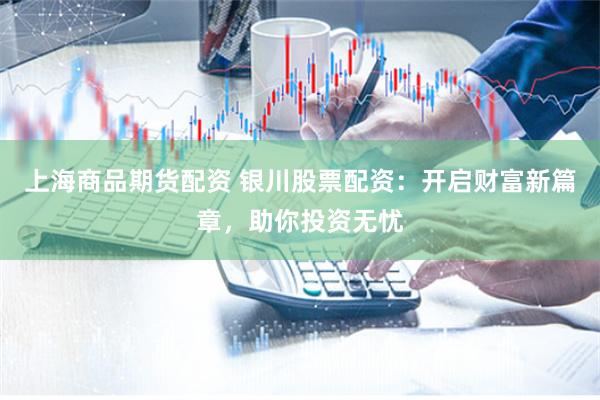 上海商品期货配资 银川股票配资：开启财富新篇章，助你投资无忧