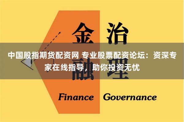 中国股指期货配资网 专业股票配资论坛：资深专家在线指导，助你投资无忧