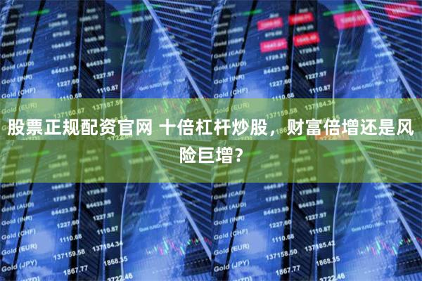 股票正规配资官网 十倍杠杆炒股，财富倍增还是风险巨增？