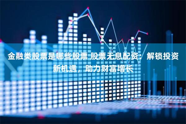 金融类股票是哪些股票 股票无息配资：解锁投资新机遇，助力财富增长