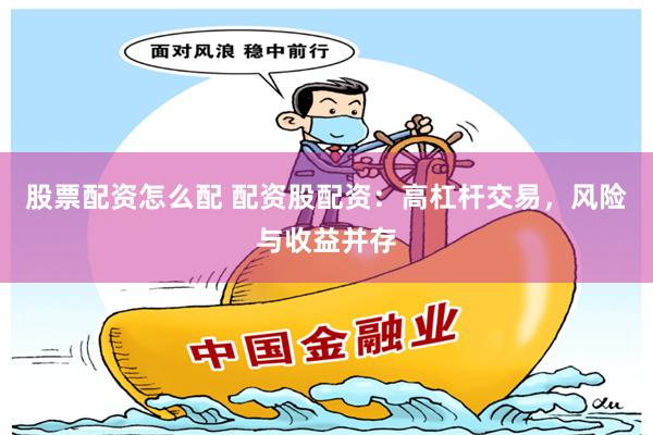 股票配资怎么配 配资股配资：高杠杆交易，风险与收益并存