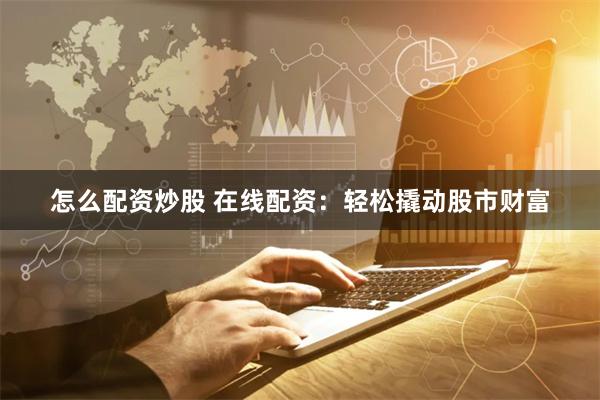 怎么配资炒股 在线配资：轻松撬动股市财富