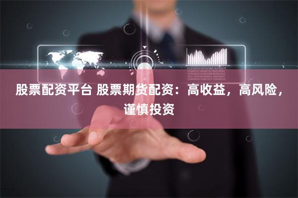 股票配资平台 股票期货配资：高收益，高风险，谨慎投资