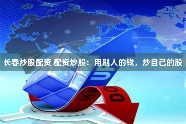 长春炒股配资 配资炒股：用别人的钱，炒自己的股