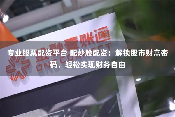 专业股票配资平台 配炒股配资：解锁股市财富密码，轻松实现财务自由