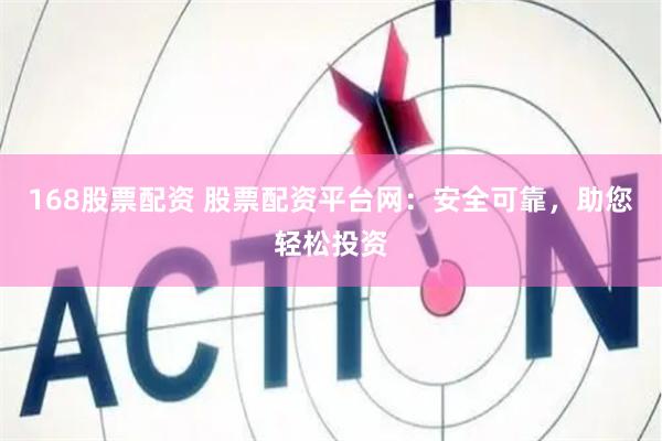 168股票配资 股票配资平台网：安全可靠，助您轻松投资