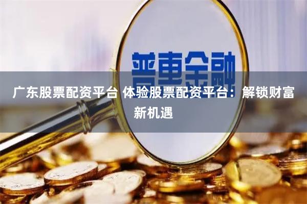 广东股票配资平台 体验股票配资平台：解锁财富新机遇