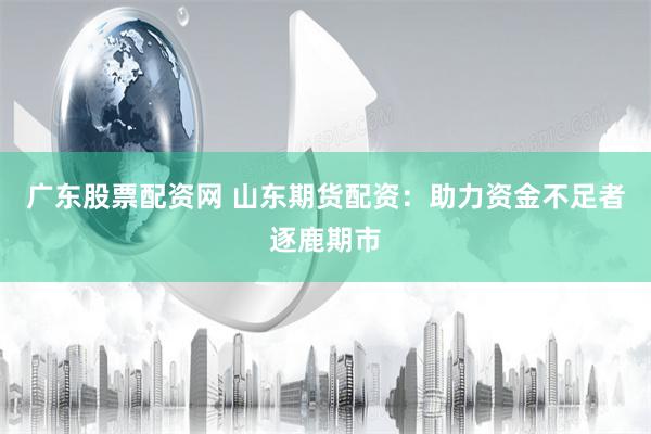 广东股票配资网 山东期货配资：助力资金不足者逐鹿期市