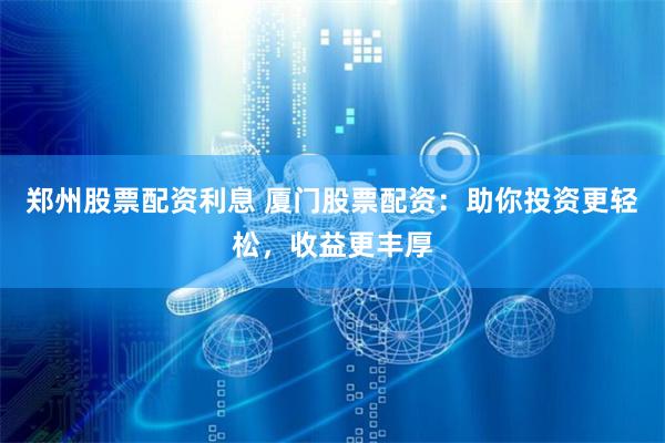 郑州股票配资利息 厦门股票配资：助你投资更轻松，收益更丰厚