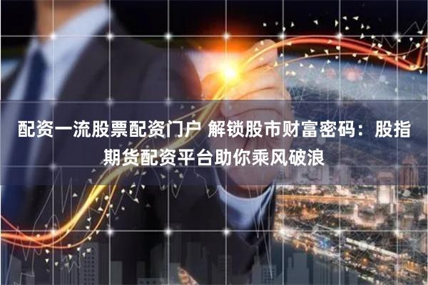配资一流股票配资门户 解锁股市财富密码：股指期货配资平台助你乘风破浪