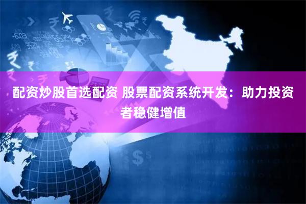 配资炒股首选配资 股票配资系统开发：助力投资者稳健增值
