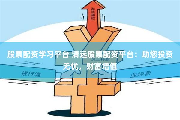 股票配资学习平台 清远股票配资平台：助您投资无忧，财富增值