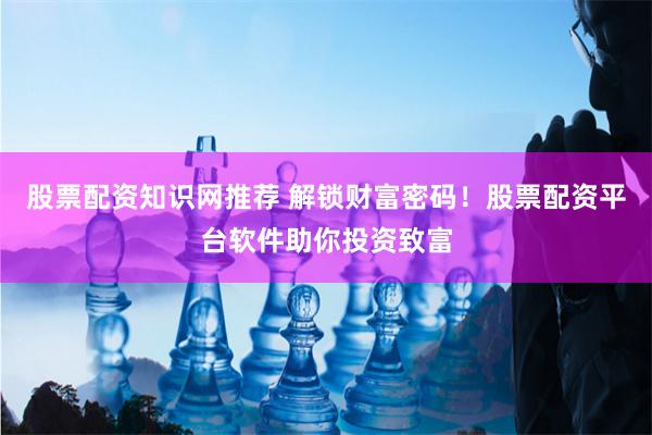 股票配资知识网推荐 解锁财富密码！股票配资平台软件助你投资致富