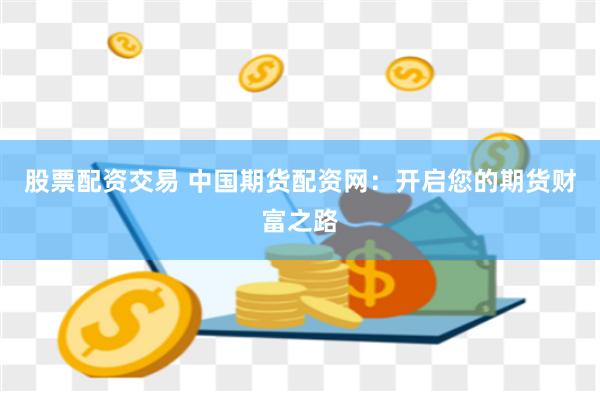 股票配资交易 中国期货配资网：开启您的期货财富之路