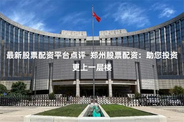 最新股票配资平台点评  郑州股票配资：助您投资更上一层楼
