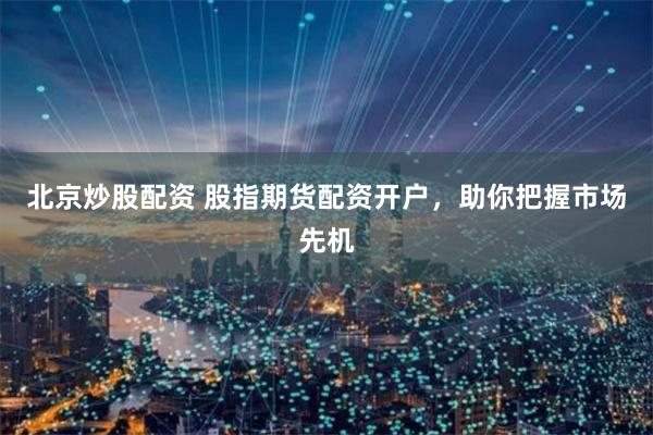 北京炒股配资 股指期货配资开户，助你把握市场先机