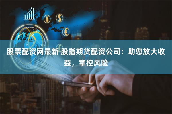 股票配资网最新 股指期货配资公司：助您放大收益，掌控风险